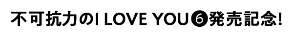 不可抗力のI LOVE YOU6巻発売記念!
