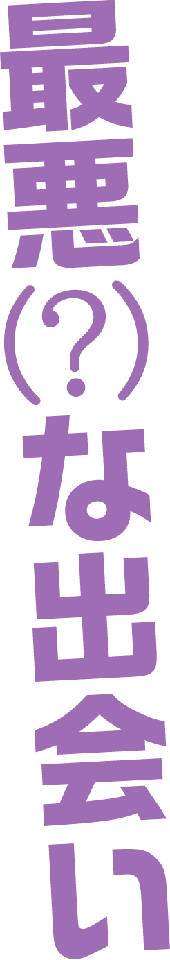 最悪？な出会い
