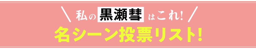 私の 黒瀬彗 はこれ!名シーン投票リスト!