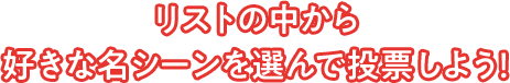リストの中から 好きな名シーンを選んで投票しよう!